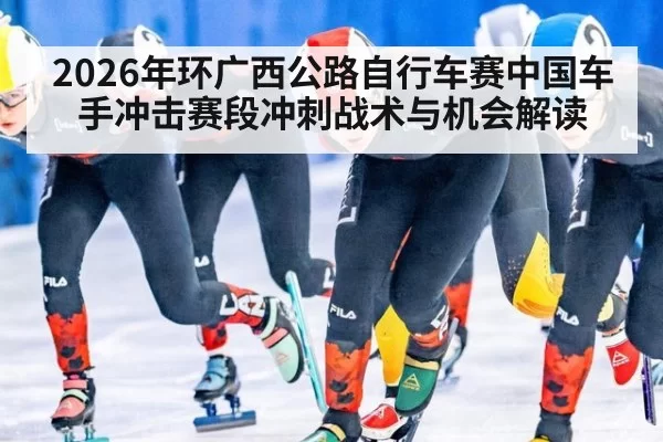 2026年环广西公路自行车赛中国车手冲击赛段冲刺战术与机会解读
