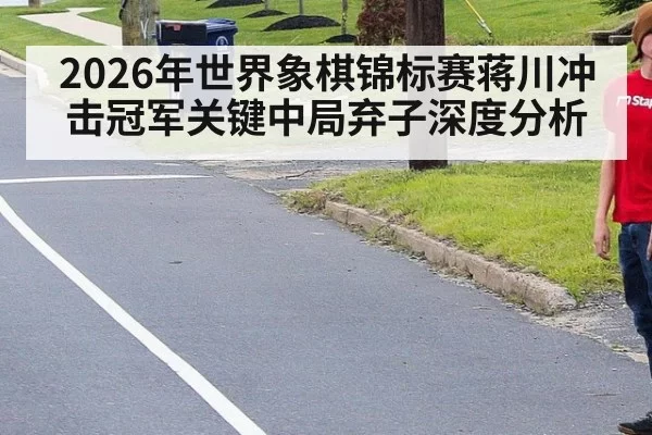 2026年世界象棋锦标赛蒋川冲击冠军关键中局弃子深度分析